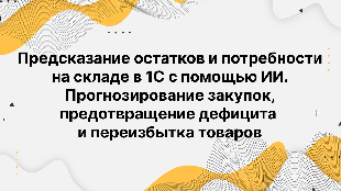 Предсказание остатков и потребности на складе в 1С с помощью ИИ. Прогнозирование закупок, предотвращение дефицита и переизбытка товаров