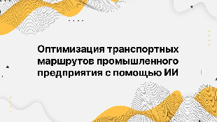 Оптимизация транспортных маршрутов промышленного предприятия с помощью ИИ