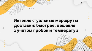 Интеллектуальные маршруты доставки: быстрее, дешевле, с учётом пробок и температур