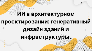 ИИ в архитектурном проектировании: генеративный дизайн зданий и инфраструктуры. Как искусственный интеллект помогает архитекторам создавать эффективные и инновационные пространства.