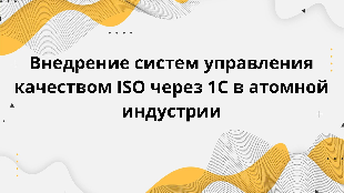 Внедрение систем управления качеством ISO через 1С в атомной индустрии