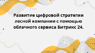 Развитие цифровой стратегии лесной компании с помощью облачного сервиса Битрикс 24.