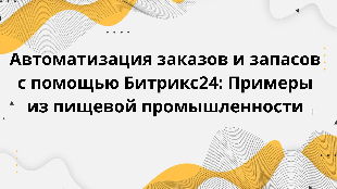 Автоматизация заказов и запасов с помощью Битрикс24: Примеры из пищевой промышленности
