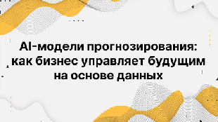 AI-модели прогнозирования: как бизнес управляет будущим на основе данных