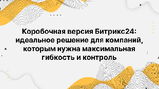 Коробочная версия Битрикс24: идеальное решение для компаний, которым нужна максимальная гибкость и контроль
