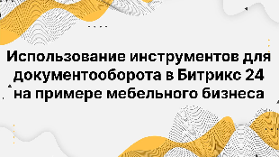 Использование инструментов для документооборота в Битрикс 24 на примере мебельного бизнеса