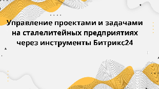 Управление проектами и задачами на сталелитейных предприятиях через инструменты Битрикс24