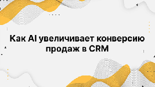 Как AI увеличивает конверсию продаж в CRM