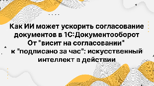 Как ИИ может ускорить согласование документов в 1С:Документооборот. От "висит на согласовании" к "подписано за час": искусственный интеллект в действии