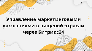 Управление маркетинговыми кампаниями в пищевой отрасли через Битрикс24