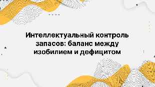 Интеллектуальный контроль запасов: баланс между изобилием и дефицитом