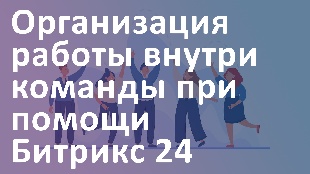 Организация работы внутри команды при помощи Битрикс 24