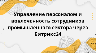  Управление персоналом и вовлеченность сотрудников промышленного сектора через Битрикс24
