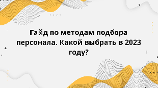 Гайд по методам подбора персонала. Какой выбрать в 2023 году?
