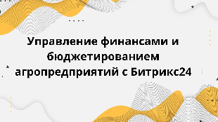  Управление финансами и бюджетированием агропредприятий с Битрикс24