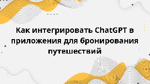Как интегрировать ChatGPT в приложения для бронирования путешествий