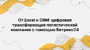 От Excel к CRM: цифровая трансформация логистической компании с помощью Битрикс24