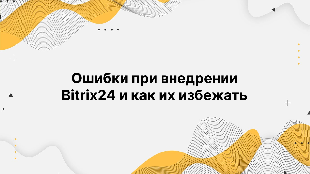 Ошибки при внедрении Bitrix24 и как их избежать