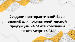 Создание интерактивной базы знаний для покупателей мясной продукции на сайте компании через Битрикс 24.