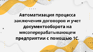 Автоматизация процесса заключения договоров и учет документооборота на мясоперерабатывающем предприятии с помощью 1С.