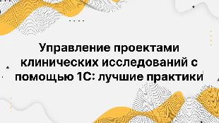 Управление проектами клинических исследований с помощью 1С: лучшие практики