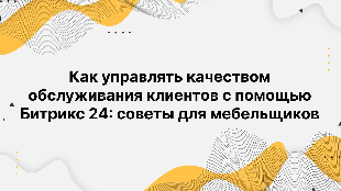 Как управлять качеством обслуживания клиентов с помощью Битрикс 24: советы для мебельщиков