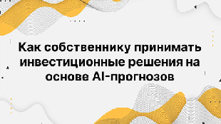 Как собственнику принимать инвестиционные решения на основе AI-прогнозов
