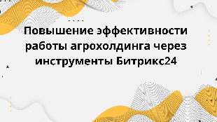 Повышение эффективности работы агрохолдинга через инструменты Битрикс24