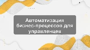 Автоматизация бизнес-процессов для управленцев