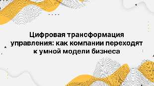 Цифровая трансформация управления: как компании переходят к умной модели бизнеса
