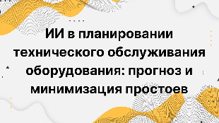 ИИ в планировании технического обслуживания оборудования: прогноз и минимизация простоев