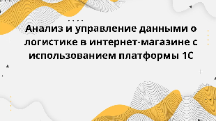 Анализ и управление данными о логистике в интернет-магазине с использованием платформы 1С