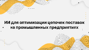 ИИ для оптимизации цепочек поставок на промышленных предприятиях