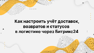Как настроить учёт доставок, возвратов и статусов в логистике через Битрикс24