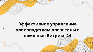  Эффективное управление производством древесины с помощью Битрикс 24
