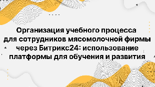 Организация учебного процесса для сотрудников мясомолочной фирмы через Битрикс24: использование платформы для обучения и развития