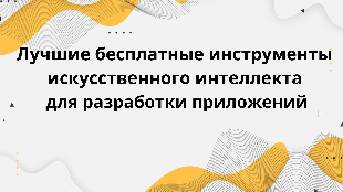 Лучшие бесплатные инструменты искусственного интеллекта для разработки приложений