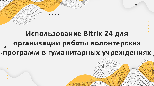 Использование Bitrix 24 для организации работы волонтерских программ в гуманитарных учреждениях