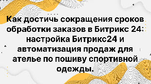 Как достичь сокращения сроков обработки заказов в Битрикс 24: настройка Битрикс24 и автоматизация продаж для ателье по пошиву спортивной одежды.