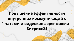  Повышение эффективности внутренних коммуникаций с чатами и видеоконференциями Битрикс24