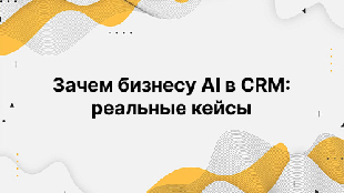 Зачем бизнесу AI в CRM: реальные кейсы