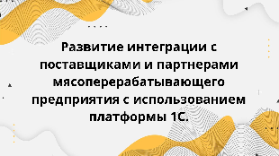 Развитие интеграции с поставщиками и партнерами мясоперерабатывающего предприятия с использованием платформы 1С.