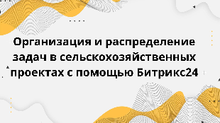 Организация и распределение задач в сельскохозяйственных проектах с помощью Битрикс24