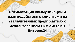 Оптимизация коммуникации и взаимодействия с клиентами на сталелитейных предприятиях с использованием CRM-системы Битрикс24