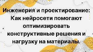 Инженерия и проектирование: Как нейросети помогают оптимизировать конструктивные решения и нагрузку на материалы.