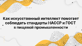 Как искусственный интеллект помогает соблюдать стандарты HACCP и ГОСТ в пищевой промышленности