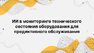 ИИ в мониторинге технического состояния оборудования для предиктивного обслуживания