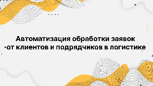 Автоматизация обработки заявок от клиентов и подрядчиков в логистике