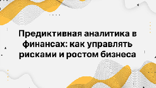 Предиктивная аналитика в финансах: как управлять рисками и ростом бизнеса