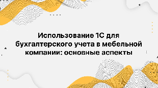 Использование 1С для бухгалтерского учета в мебельной компании: основные аспекты